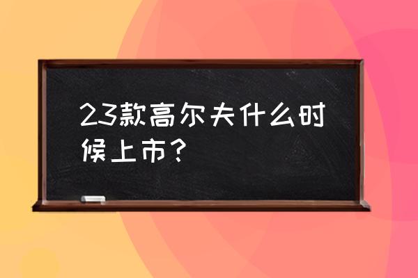 几月份打高尔夫最合适 23款高尔夫什么时候上市？