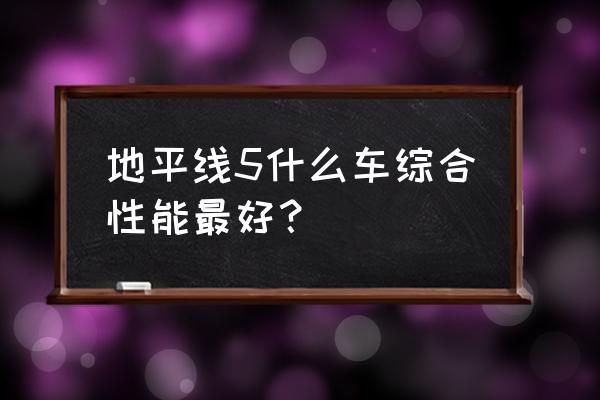 地平线5最新版有什么新车 地平线5什么车综合性能最好？