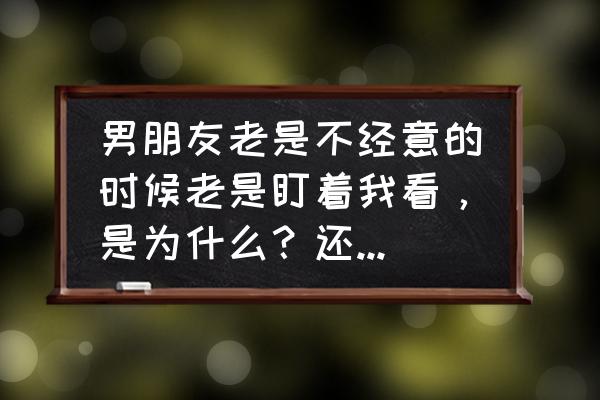 男人想亲你的十种表现 男朋友老是不经意的时候老是盯着我看，是为什么？还一直笑？