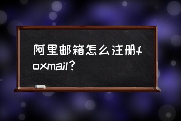 阿里邮箱服务器怎么设置 阿里邮箱怎么注册foxmail？