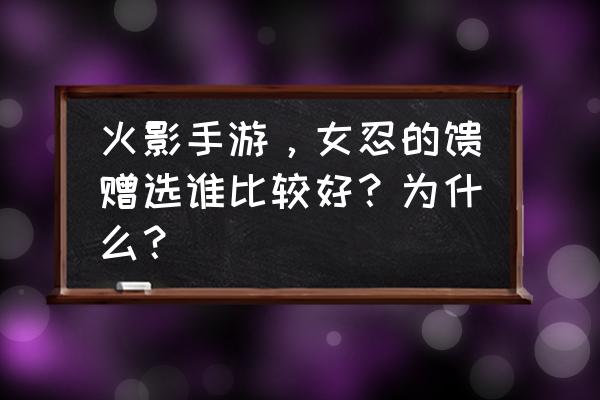 火影忍者最强女忍排名 火影手游，女忍的馈赠选谁比较好？为什么？