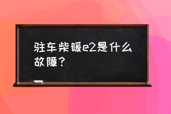 驻车加热器点火针更换方法 驻车柴暖e2是什么故障？