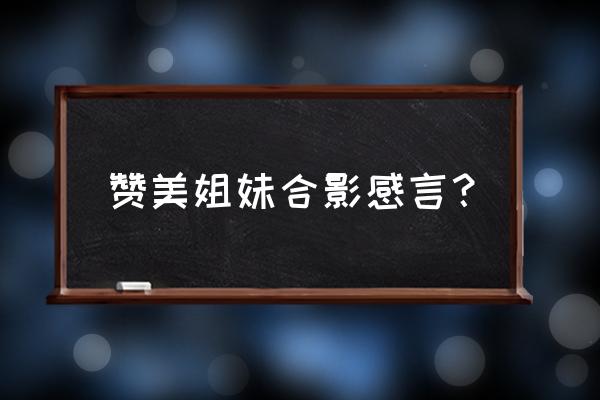 好多年姐妹合影发朋友圈高级句子 赞美姐妹合影感言？