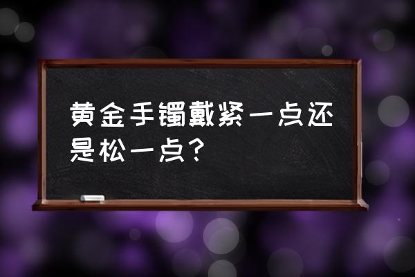 手镯戴松好看还是戴紧好看 黄金手镯戴紧一点还是松一点？