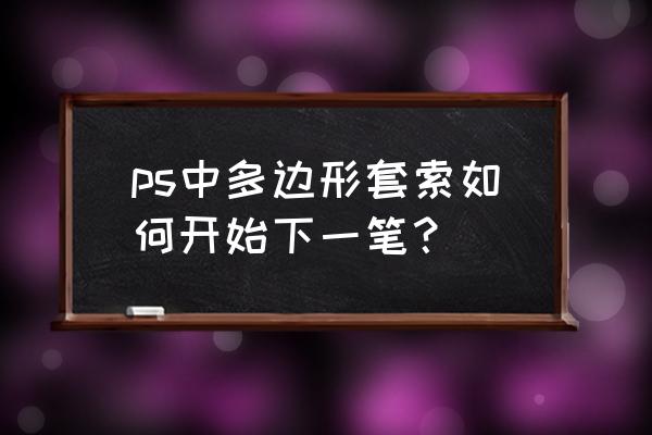 ps套索工具怎么再套一次 ps中多边形套索如何开始下一笔？