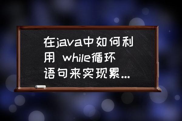 java中偶数求和可以用while语句吗 在java中如何利用 while循环语句来实现累加偶数的和，直到累加和达到500以上？