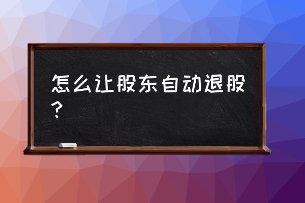 股东消失怎么让其退出 怎么让股东自动退股？