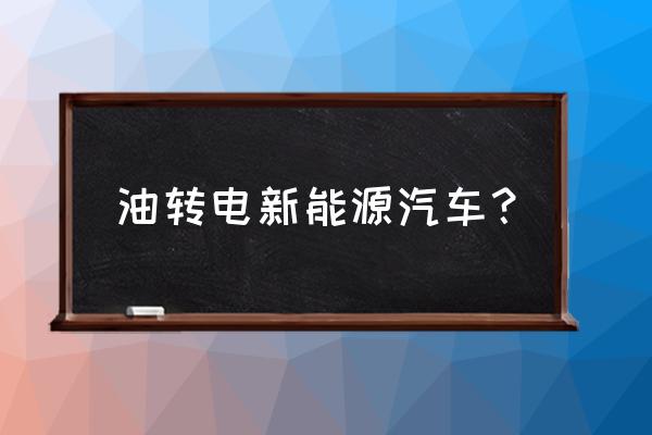 油电混动新能源汽车 油转电新能源汽车？