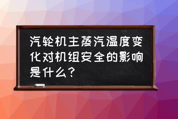 机组抽气压力高低对机组的影响 汽轮机主蒸汽温度变化对机组安全的影响是什么？