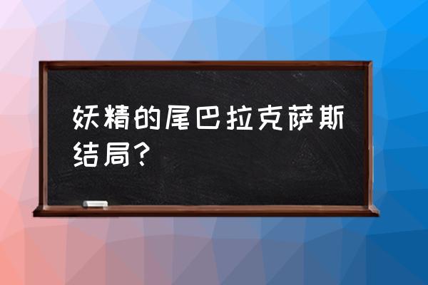 妖精的尾巴格雷的结局 妖精的尾巴拉克萨斯结局？