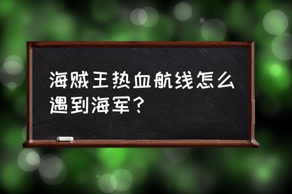 航海王热血航线谢尔兹镇海岛在哪 海贼王热血航线怎么遇到海军？