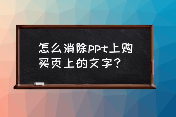 ppt原有文字怎么消除 怎么消除ppt上购买页上的文字？