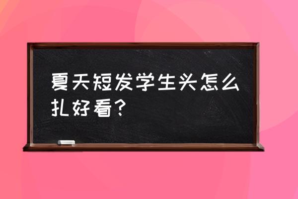 学生头发怎么扎才好看又简单快速 夏天短发学生头怎么扎好看？