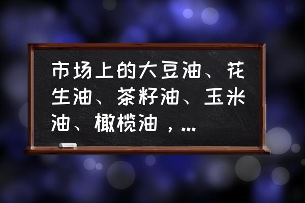 油怎么能知道是什么油 市场上的大豆油、花生油、茶籽油、玉米油、橄榄油，在营养上有什么区别？