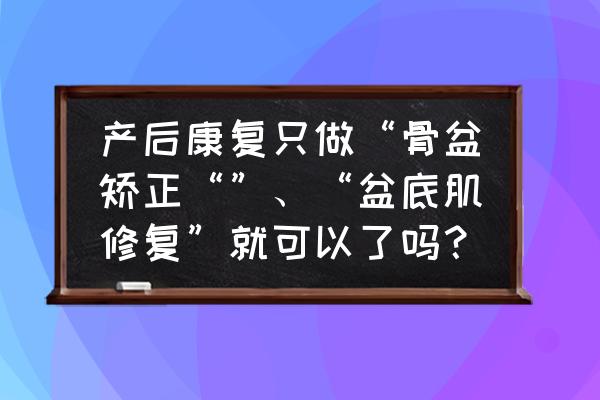 产后的盆底修复方法 产后康复只做“骨盆矫正“”、“盆底肌修复”就可以了吗？