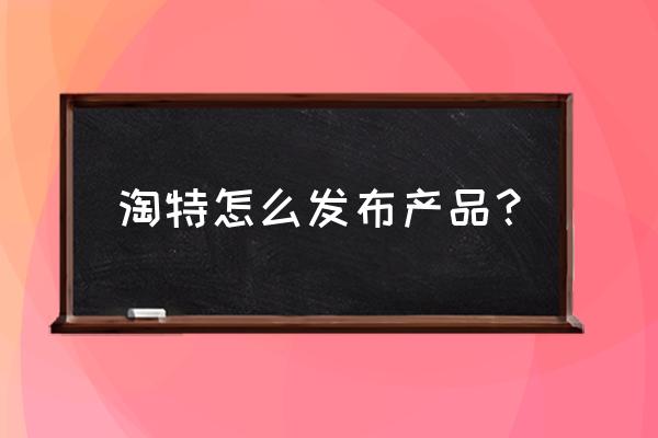 淘特开通直播 淘特怎么发布产品？