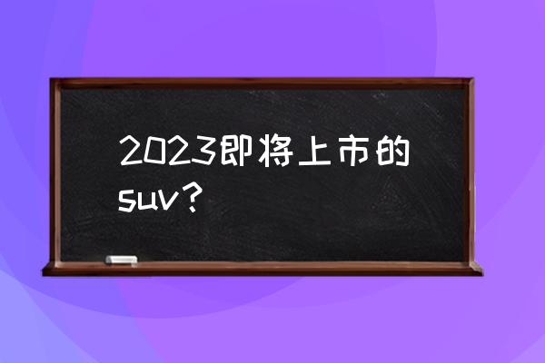 博越7座suv上市时间 2023即将上市的suv？