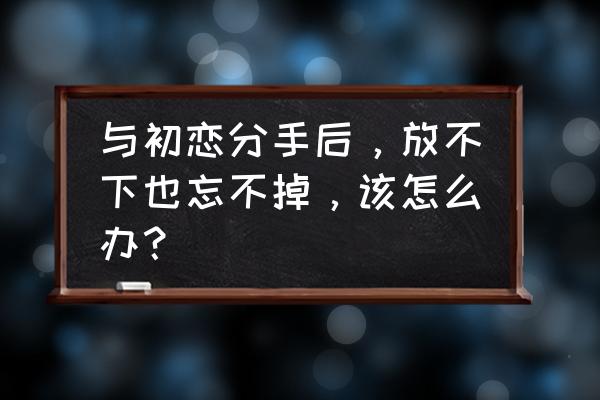 怎么彻底忘掉一个深爱的人 与初恋分手后，放不下也忘不掉，该怎么办？