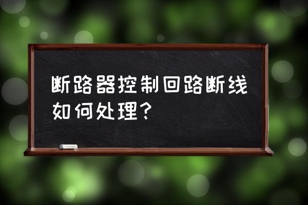 主回路欠电压怎么处理 断路器控制回路断线如何处理？