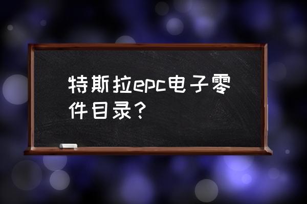 汽车epc配件电子目录表 特斯拉epc电子零件目录？