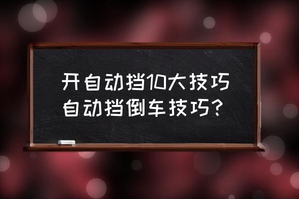 自动挡倒车正确方法 开自动挡10大技巧自动挡倒车技巧？