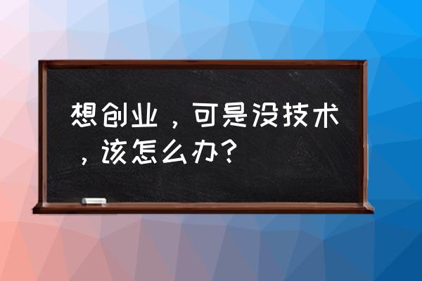 自主创业必备的能力 想创业，可是没技术，该怎么办?