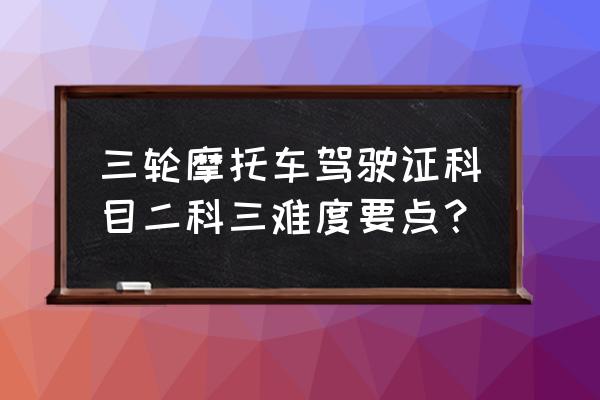 大家认为科目二和科目三哪个更难 三轮摩托车驾驶证科目二科三难度要点？