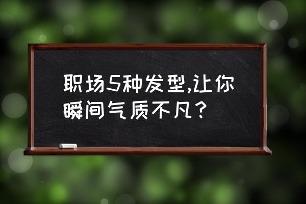 可以让气质瞬间提升十倍的发型 职场5种发型,让你瞬间气质不凡？