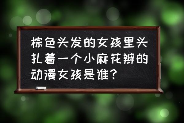 怎么画动漫人物麻花辫 棕色头发的女孩里头扎着一个小麻花辫的动漫女孩是谁？