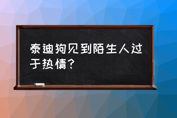 狗狗见谁都热情怎么办 泰迪狗见到陌生人过于热情？