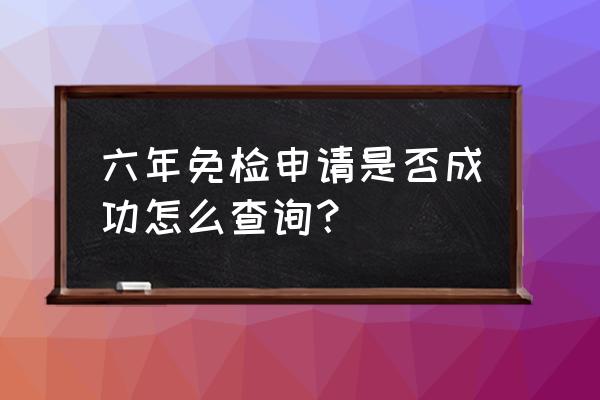 免检车申领检验标志怎么才算成功 六年免检申请是否成功怎么查询？