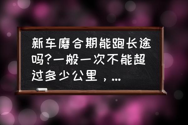 自驾长途跑高速注意什么 新车磨合期能跑长途吗?一般一次不能超过多少公里，如果要跑400公里高速要注意什么?谢谢？