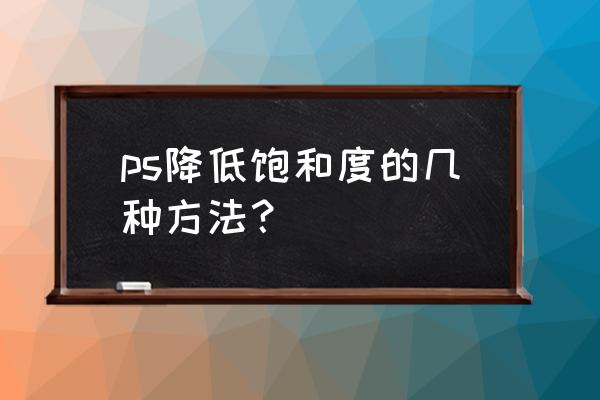 ps降低显示器色彩饱和度 ps降低饱和度的几种方法？