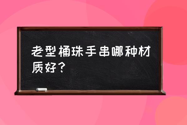 经典老式桶珠怎么搭配 老型桶珠手串哪种材质好？