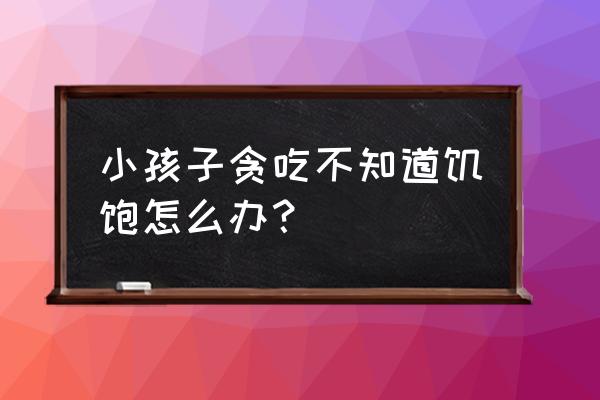 孩子不爱吃饭总是吃零食怎么办 小孩子贪吃不知道饥饱怎么办？