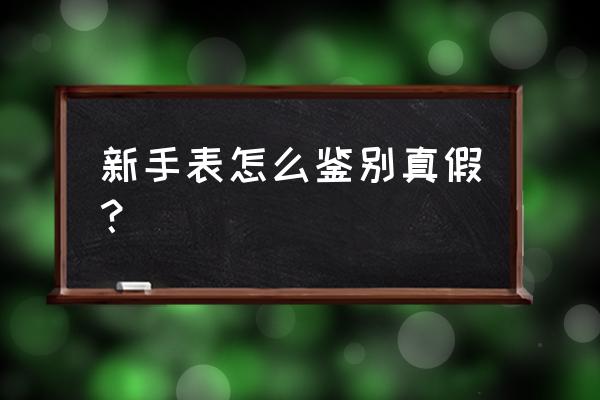 怎么查询手表真假鉴别 新手表怎么鉴别真假？