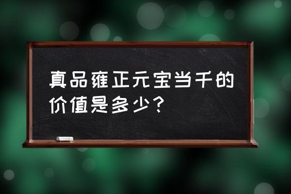 雍正元宝当千的真品鉴定方法 真品雍正元宝当千的价值是多少？