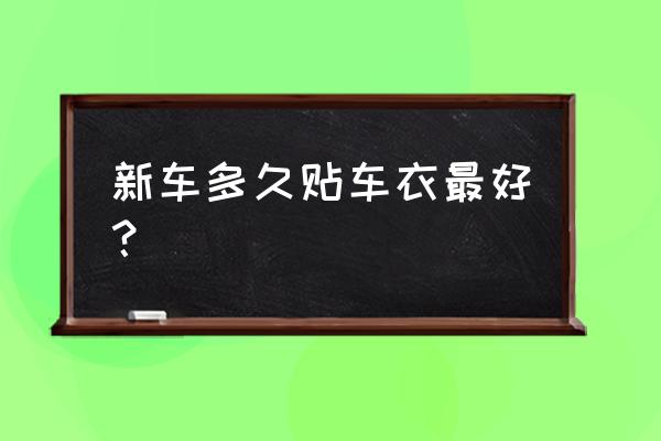 汽车贴车衣和不贴车衣有什么区别 新车多久贴车衣最好？