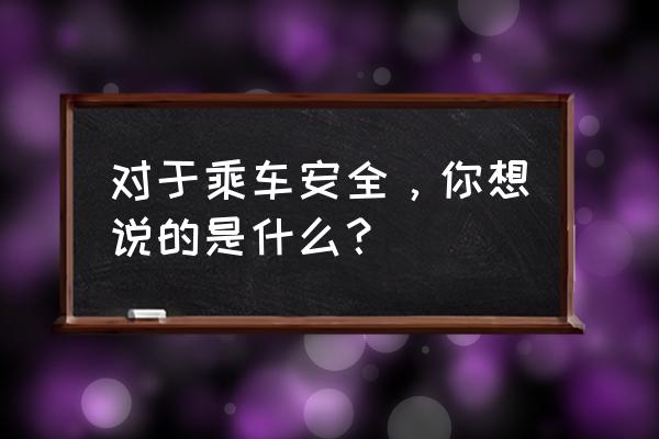 孩子如何安全乘车 对于乘车安全，你想说的是什么？