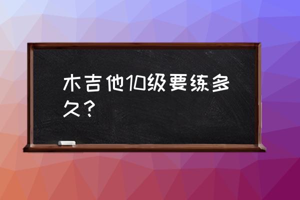 五个月可以学好木吉他吗 木吉他10级要练多久？