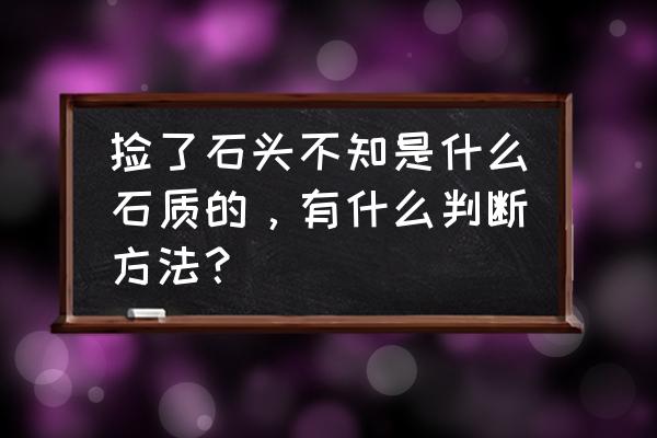 野外识别各种岩石的简易方法 捡了石头不知是什么石质的，有什么判断方法？