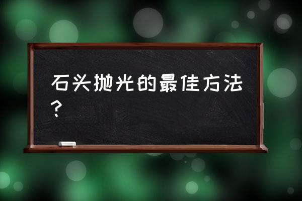 石头小摆件制作 石头抛光的最佳方法？