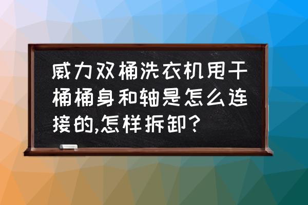 转动的联轴器怎么拆螺丝 威力双桶洗衣机甩干桶桶身和轴是怎么连接的,怎样拆卸？