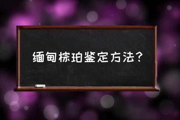 塑料琥珀的鉴别方法 缅甸棕珀鉴定方法？