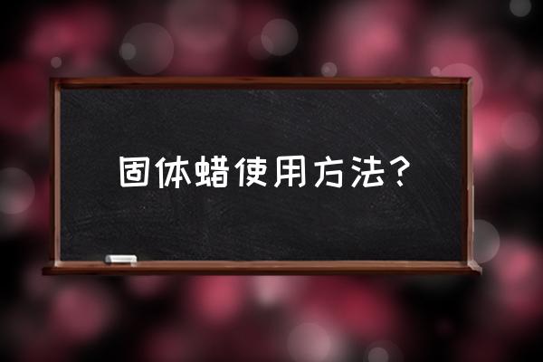 汽车蜡哪几种蜡是即打即擦的 固体蜡使用方法？