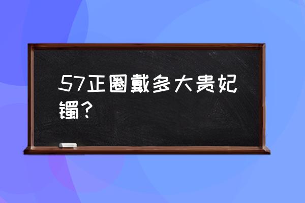 怎样知道自己戴多大口径手镯 57正圈戴多大贵妃镯？