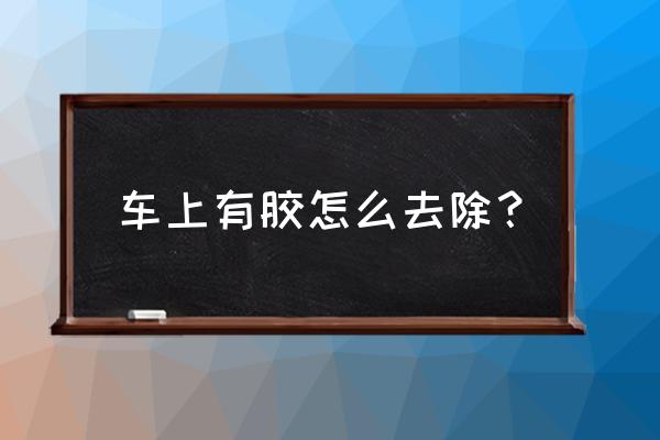 车上粘的胶怎么去除 车上有胶怎么去除？