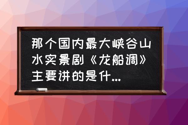 龙船调原唱 那个国内最大峡谷山水实景剧《龙船调》主要讲的是什么内容啊？