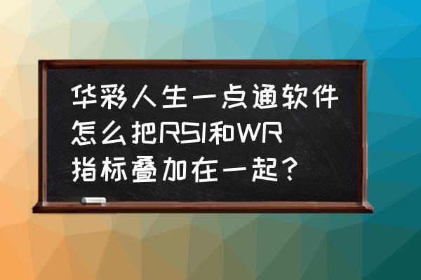 怎么把大盘的rsi指标叠加到个股 华彩人生一点通软件怎么把RSI和WR指标叠加在一起？