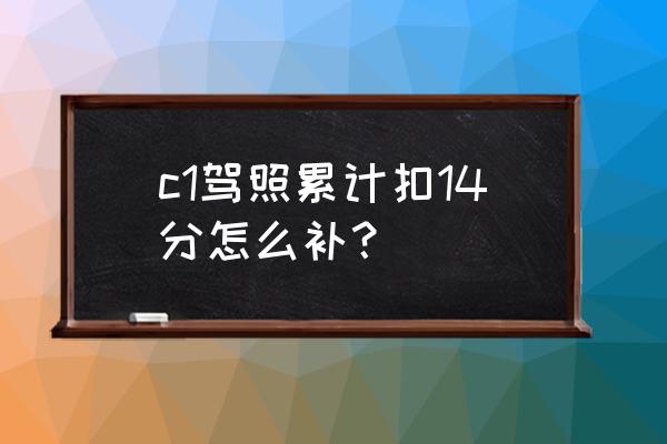 驾驶c1证扣分需要怎样处理 c1驾照累计扣14分怎么补？